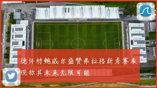 德怀特鲍威尔盛赞弗拉格新秀赛表现称其未来无限可能