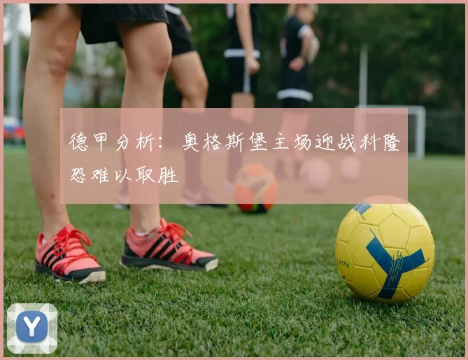 德甲分析：奥格斯堡主场迎战科隆恐难以取胜