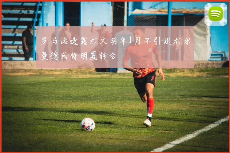罗马诺透露尤文明年1月不引进尤尔曼德或将明夏转会