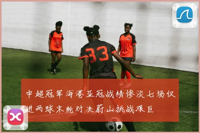 中超冠军海港亚冠战绩惨淡七场仅进两球末轮对决蔚山挑战艰巨