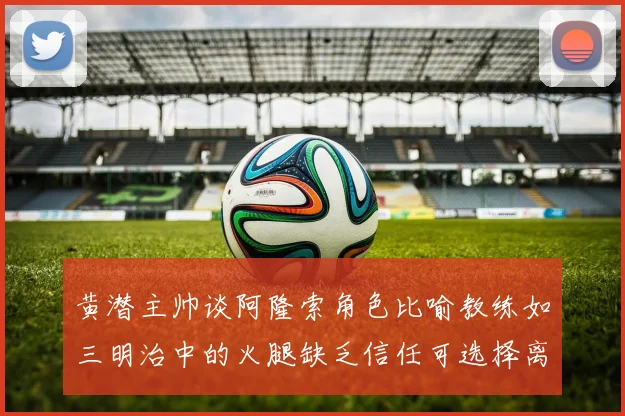 黄潜主帅谈阿隆索角色比喻教练如三明治中的火腿缺乏信任可选择离开