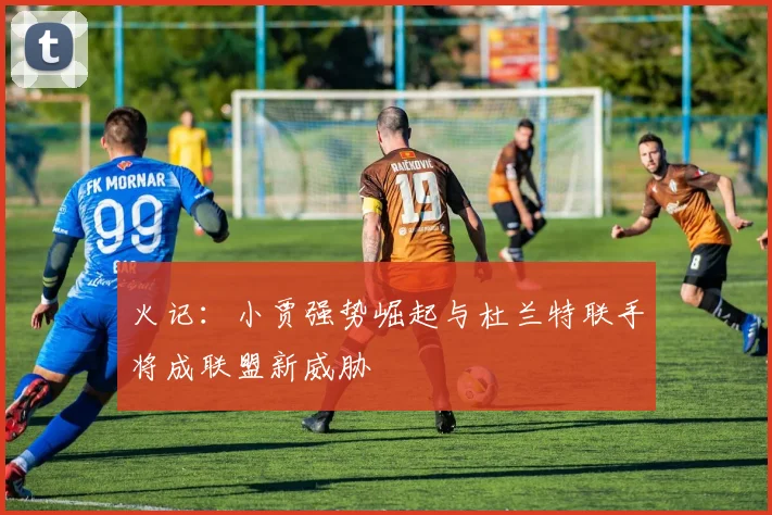 火记：小贾强势崛起与杜兰特联手将成联盟新威胁