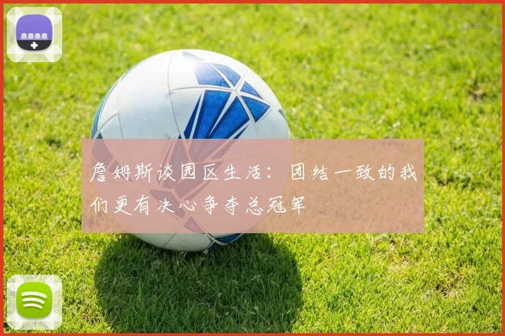 詹姆斯谈园区生活：团结一致的我们更有决心争夺总冠军
