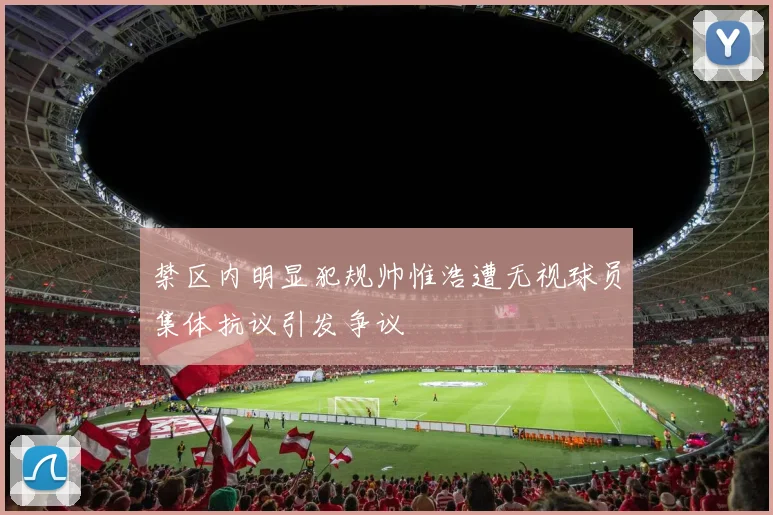 禁区内明显犯规帅惟浩遭无视球员集体抗议引发争议